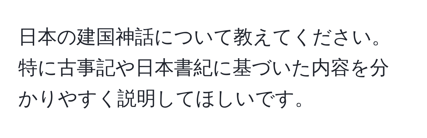 日本の建国神話について教えてください。特に古事記や日本書紀に基づいた内容を分かりやすく説明してほしいです。