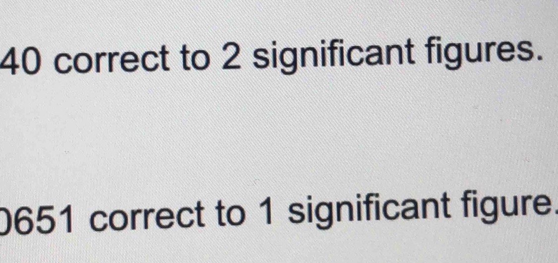 40 correct to 2 significant figures.
0651 correct to 1 significant figure.