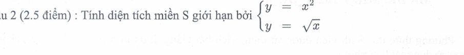 su 2 (2.5 điểm) : Tính diện tích miền S giới hạn bởi beginarrayl y=x^2 y=sqrt(x)endarray.