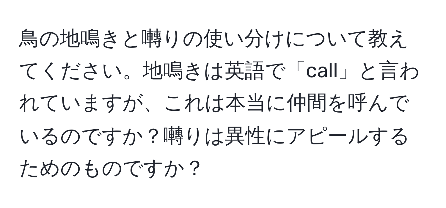 鳥の地鳴きと囀りの使い分けについて教えてください。地鳴きは英語で「call」と言われていますが、これは本当に仲間を呼んでいるのですか？囀りは異性にアピールするためのものですか？