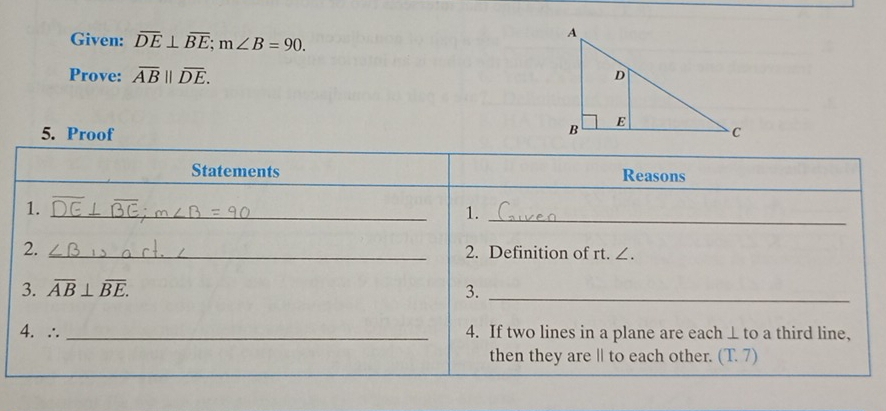Given: overline DE⊥ overline BE; m∠ B=90. 
Prove: overline AB||overline DE. 
5. Proof 
Statements Reasons 
1. 
_ 
1._ 
2. _2. Definition of rt. ∠. 
3. overline AB⊥ overline BE. 3._ 
4.∴ _4. If two lines in a plane are each ⊥ to a third line, 
then they are | to each other. (T.7)