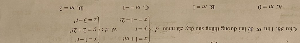 Tìm m để hai đường thẳng sau đây cắt nhau d:beginarrayl x=1+mt y=t z=-1+2tendarray. và d:beginarrayl x=1-t' y=2+2t' z=3-t'endarray.
A. m=0 B. m=1 C. m=-1 D. m=2