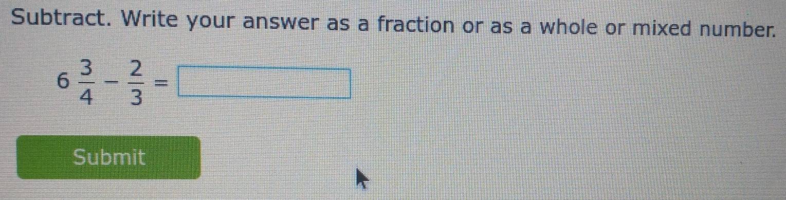 Subtract. Write your answer as a fraction or as a whole or mixed number.
6 3/4 - 2/3 =□
Submit