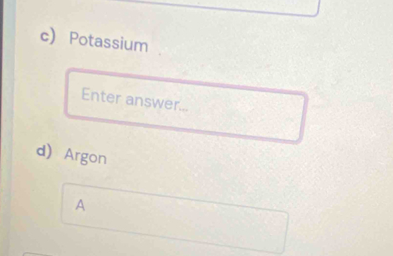 Potassium 
Enter answer... 
d) Argon 
A