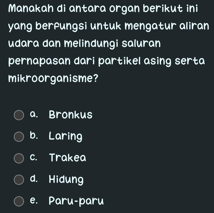 Manakah di antara organ berikut ini
yang berfungsi untuk mengatur aliran
udara dan melindungi saluran
pernapasan dari partikel asing serta
mikroorganisme?
a. Bronkus
b. Laring
c. Trakea
d. Hidung
e. Paru-paru