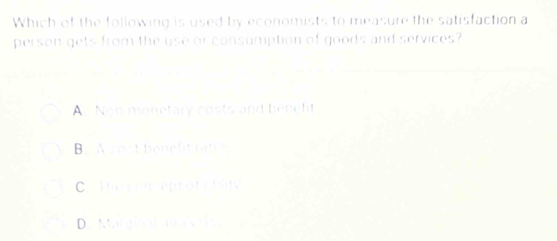 Which of the following is used by economists to measure the satisfaction a
person gets from the use or consumption of goods and services
A. Non monetary costs and benelit
B. A zost benelit fat s
C. The conceptof staly
D. Margion ana x