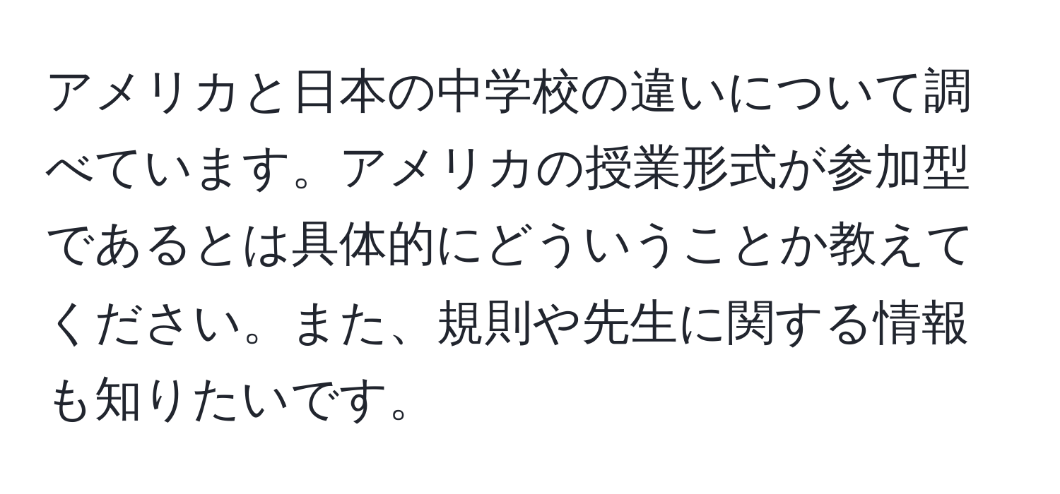 アメリカと日本の中学校の違いについて調べています。アメリカの授業形式が参加型であるとは具体的にどういうことか教えてください。また、規則や先生に関する情報も知りたいです。