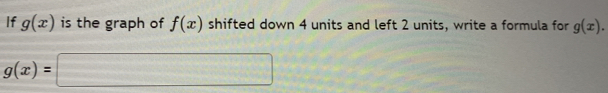 If g(x) is the graph of f(x) shifted down 4 units and left 2 units, write a formula for g(x).
g(x)=□