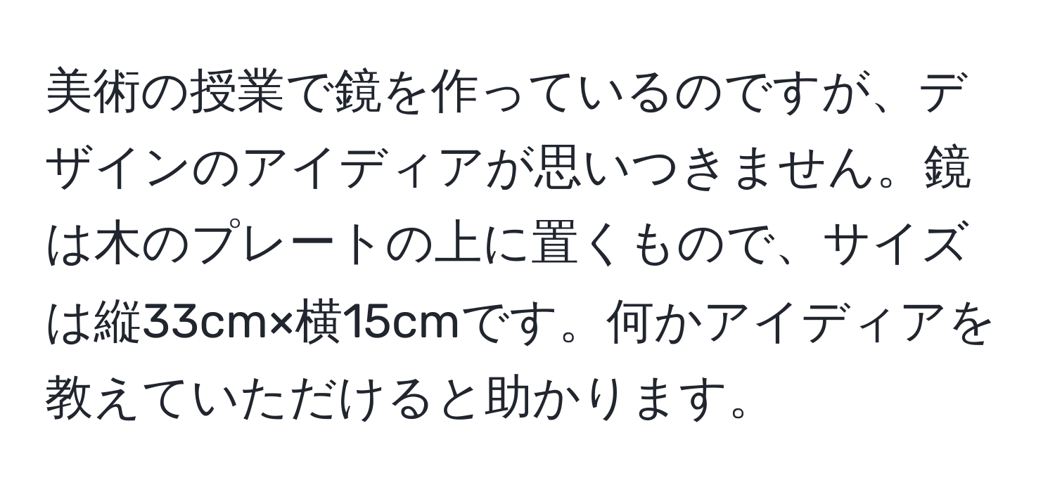 美術の授業で鏡を作っているのですが、デザインのアイディアが思いつきません。鏡は木のプレートの上に置くもので、サイズは縦33cm×横15cmです。何かアイディアを教えていただけると助かります。