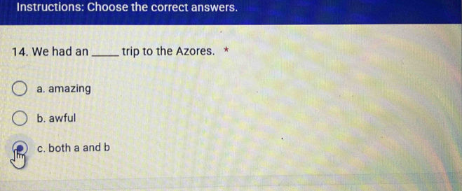 Instructions: Choose the correct answers.
14. We had an _trip to the Azores. *
a. amazing
b. awful
c. both a and b