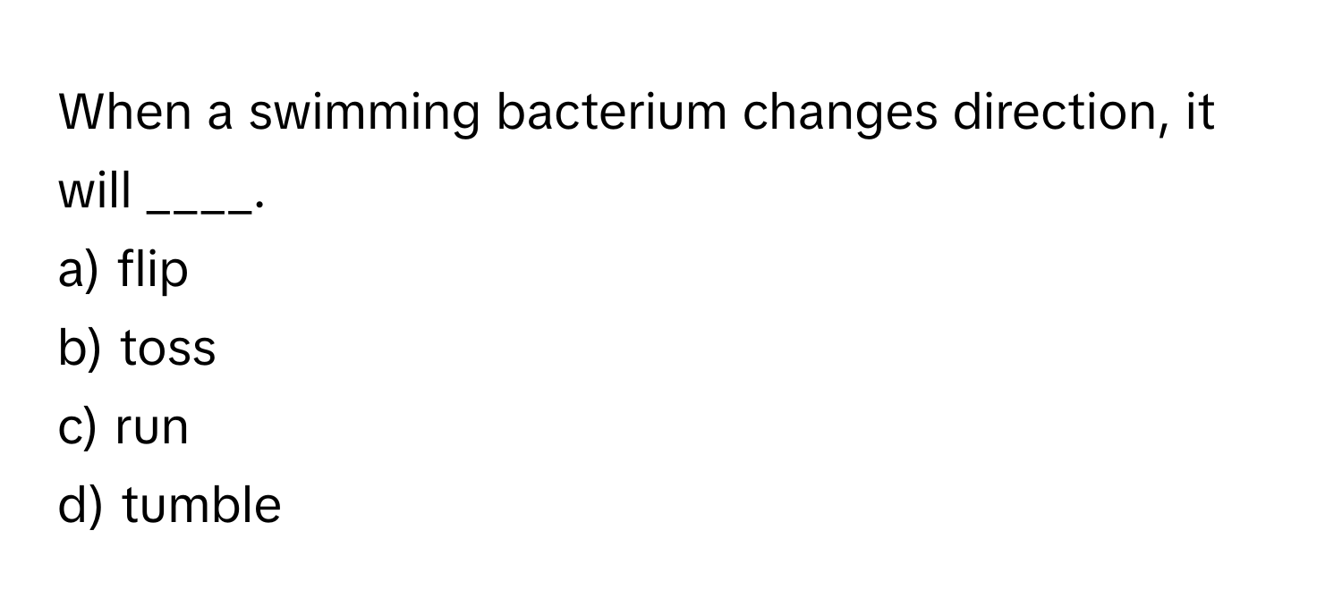 When a swimming bacterium changes direction, it will ____.

a) flip
b) toss
c) run
d) tumble