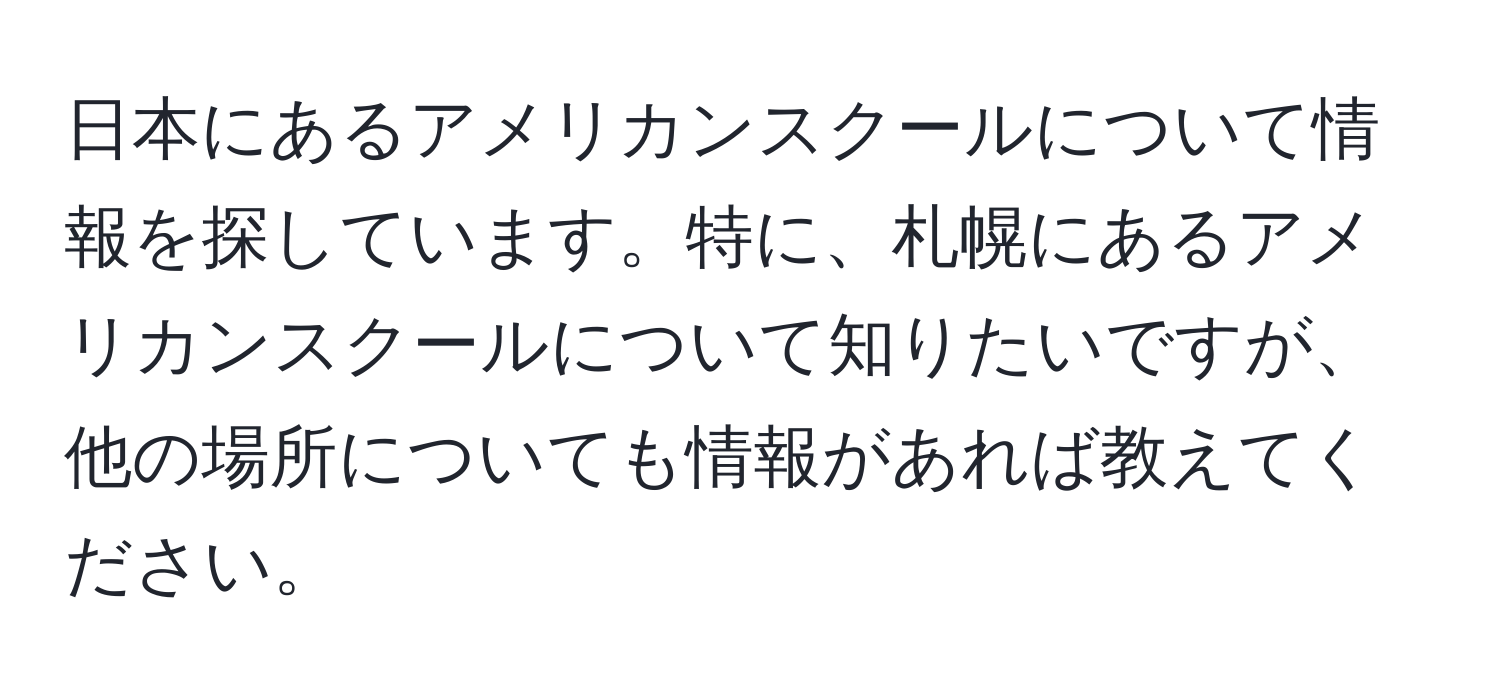 日本にあるアメリカンスクールについて情報を探しています。特に、札幌にあるアメリカンスクールについて知りたいですが、他の場所についても情報があれば教えてください。