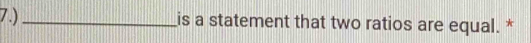 7.)_ is a statement that two ratios are equal. *