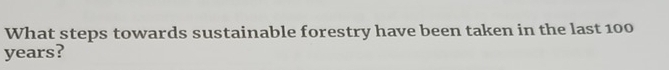 What steps towards sustainable forestry have been taken in the last 100
years?