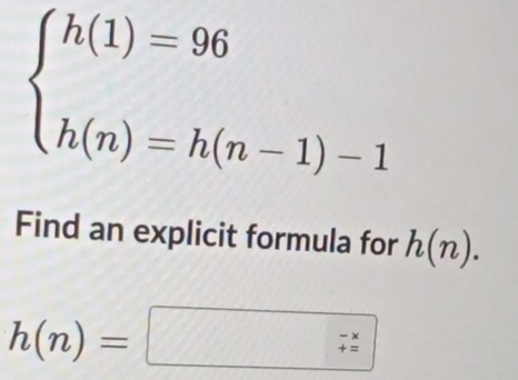 beginarrayl h(1)=96 h(n)=h(n-1)-1endarray.
Find an explicit formula for h(n).
h(n)= |
□ -x