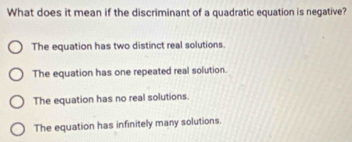 What does it mean if the discriminant of a quadratic equation is negative?
The equation has two distinct real solutions.
The equation has one repeated real solution.
The equation has no real solutions.
The equation has infinitely many solutions.