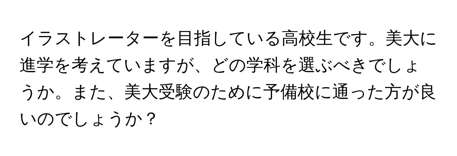 イラストレーターを目指している高校生です。美大に進学を考えていますが、どの学科を選ぶべきでしょうか。また、美大受験のために予備校に通った方が良いのでしょうか？