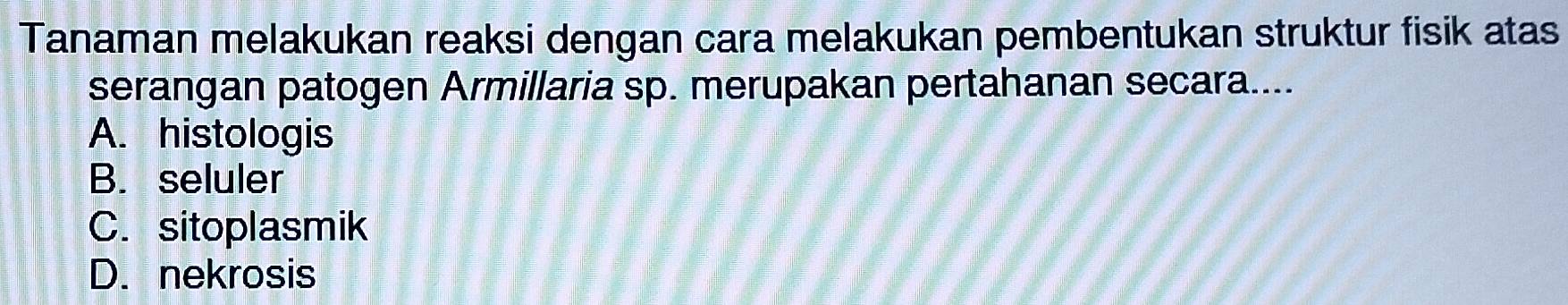 Tanaman melakukan reaksi dengan cara melakukan pembentukan struktur fisik atas
serangan patogen Armillaria sp. merupakan pertahanan secara....
A. histologis
B. seluler
C.sitoplasmik
D. nekrosis