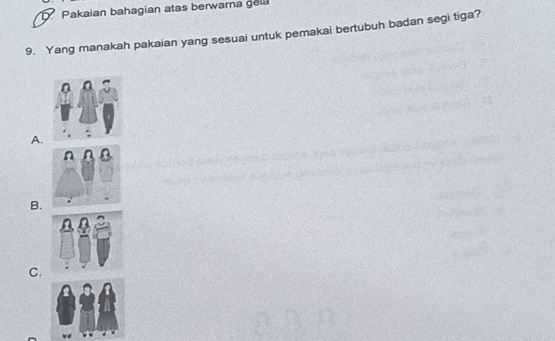 Pakaian bahagian atas berwarna gela 
9. Yang manakah pakaian yang sesuai untuk pemakai bertubuh badan segi tiga? 
A. 
B. 
C.