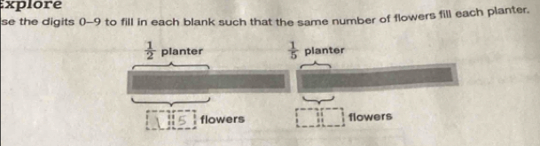 xplore 
se the digits () -9 to fill in each blank such that the same number of flowers fill each planter.
 1/2  planter  1/5  planter 
1 :: 5 flowers flowers