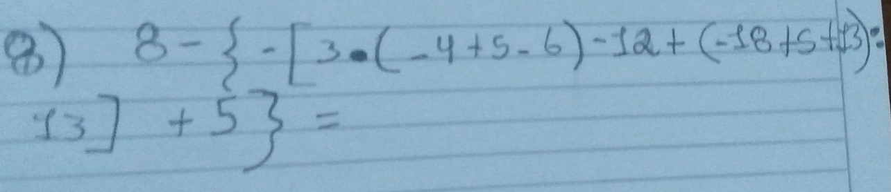 ⑧ 8- -[3· (-4+5-6)-12+(-18+5+13)·
13]+5 =