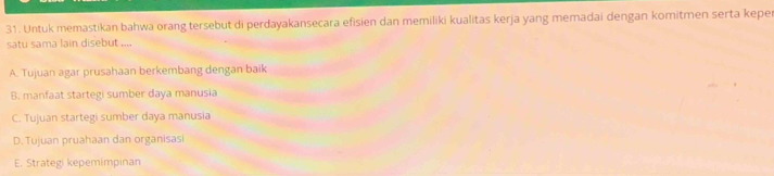 Untuk memastikan bahwa orang tersebut di perdayakansecara efisien dan memiliki kualitas kerja yang memadai dengan komitmen serta kepe
satu sama lain disebut ....
A. Tujuan agar prusahaan berkembang dengan baik
B. manfaat startegi sumber daya manusia
C. Tujuan startegi sumber daya manusia
D. Tujuan pruahaan dan organisasi
E. Strategi kepemimpinan