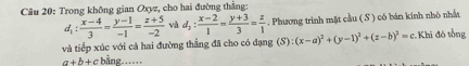 Trong không gian Oxyz, cho hai đường thắng: 
và tiếp xúc với cả hai đường thẳng đã cho có đạng d_1: (x-4)/3 = (y-1)/-1 = (z+5)/-2  và d_2: (x-2)/1 = (y+3)/3 = z/1 . Phương trình mặt cầu ( S ) có bán kính nhỏ nhất
(S):(x-a)^2+(y-1)^2+(z-b)^2=c Khi đó tổng
a+b+c = bằng