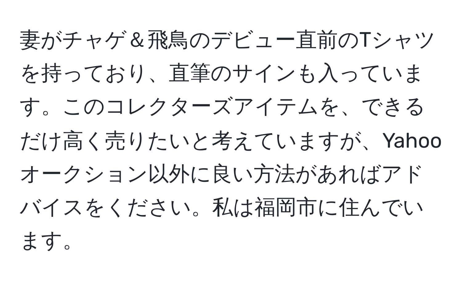 妻がチャゲ＆飛鳥のデビュー直前のTシャツを持っており、直筆のサインも入っています。このコレクターズアイテムを、できるだけ高く売りたいと考えていますが、Yahooオークション以外に良い方法があればアドバイスをください。私は福岡市に住んでいます。