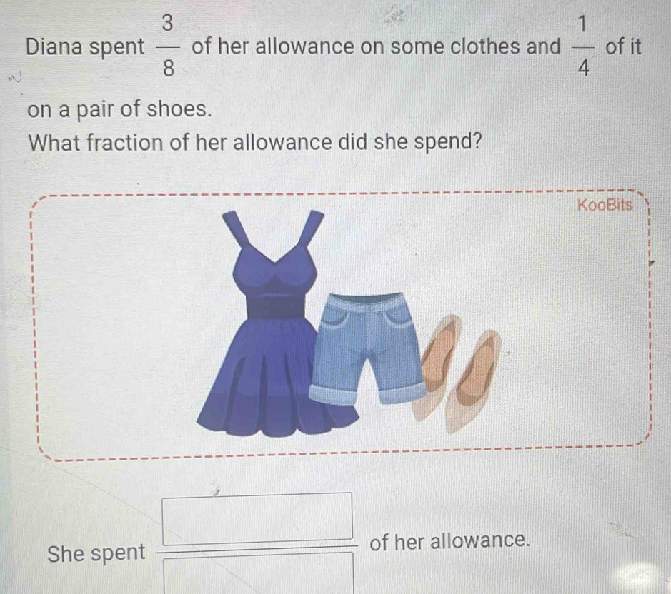 Diana spent  3/8  of her allowance on some clothes and  1/4  of it 
on a pair of shoes. 
What fraction of her allowance did she spend? 
She spent  □ /□   of her allowance.