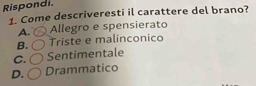 Rispondi.
1. Come descriveresti il carattere del brano?
A. Allegro e spensierato
B. Triste e malinconico
C. Sentimentale
D. Drammatico