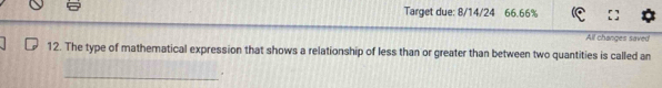 Target due: 8/14/24 66.66% 
All changes saved 
12. The type of mathematical expression that shows a relationship of less than or greater than between two quantities is called an 
_.