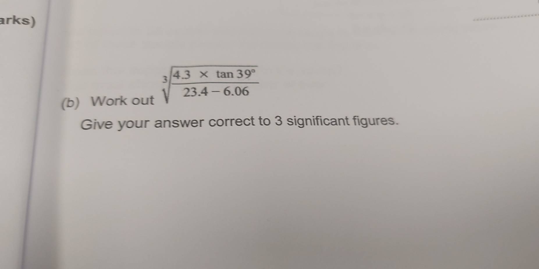 arks) 
_ 
(b) Work out
sqrt[3](frac 4.3* tan 39°)23.4-6.06
Give your answer correct to 3 significant figures.