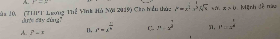 P=x°
âu 10. (THPT Lương Thế Vinh Hà Nội 2019) Cho biểu thức P=x^(frac 1)2.x^(frac 1)3.sqrt[6](x) với x>0. Mệnh đề nào
dưới đây đúng?
D.
A. P=x
B. P=x^(frac 11)6
C. P=x^(frac 7)6 P=x^(frac 5)6