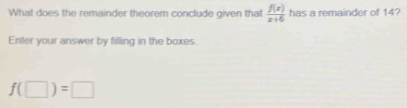 What does the remainder theorem conclude given that  f(x)/x+6  has a remainder of 14? 
Enter your answer by filling in the boxes.
f(□ )=□