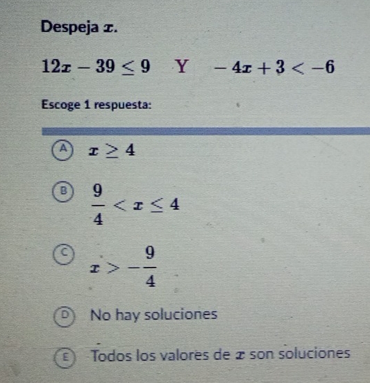 Despeja ±.
12x-39≤ 9 a Y frac □  -4x+3
Escoge 1 respuesta:
a x≥ 4
B  9/4 
x>- 9/4 
No hay soluciones
E Todos los valores de æ son soluciones