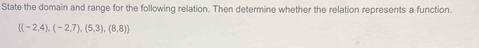 State the domain and range for the following relation. Then determine whether the relation represents a function.
 (-2,4),(-2,7),(5,3),(8,8)