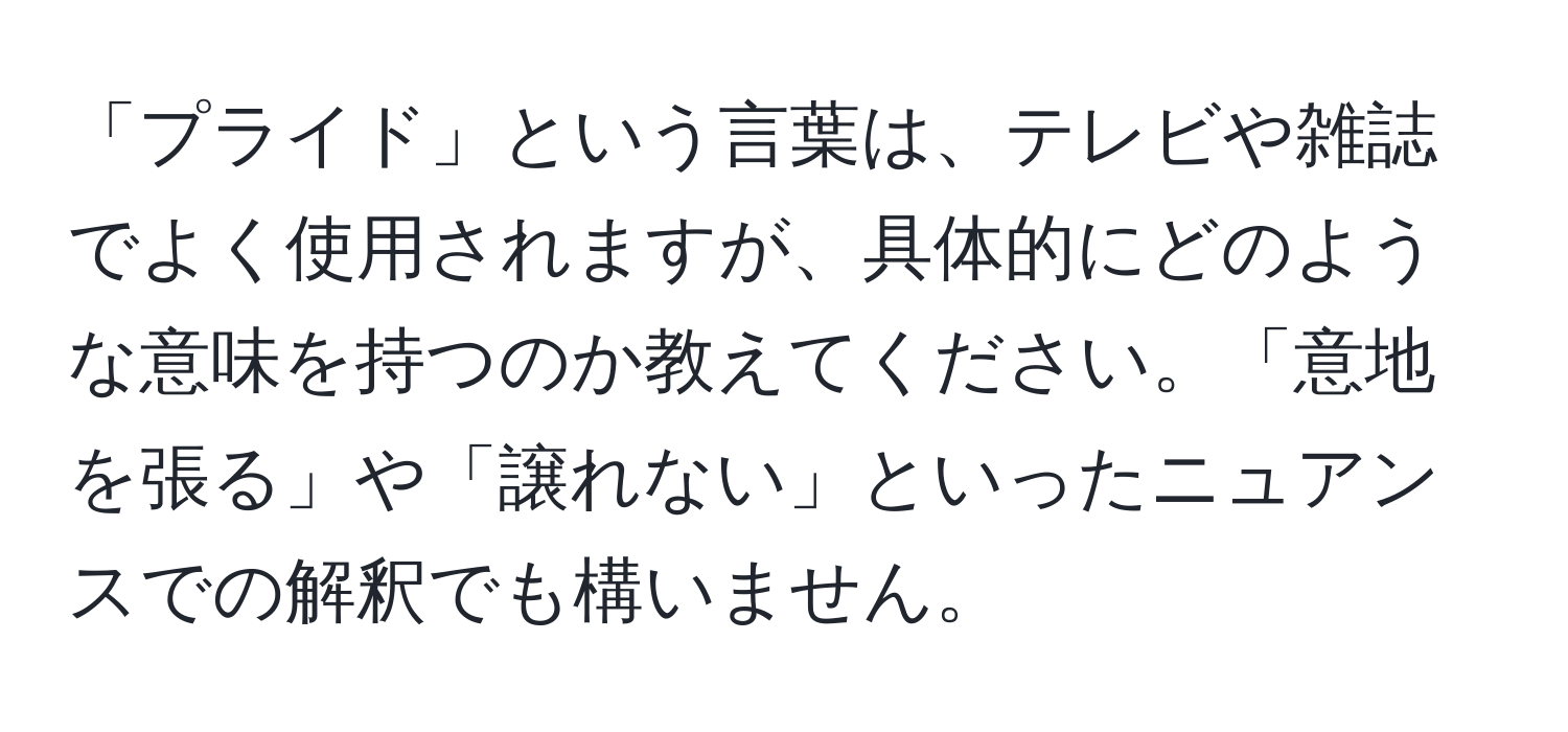 「プライド」という言葉は、テレビや雑誌でよく使用されますが、具体的にどのような意味を持つのか教えてください。「意地を張る」や「譲れない」といったニュアンスでの解釈でも構いません。