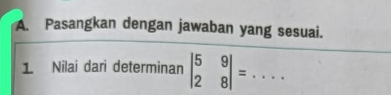 Pasangkan dengan jawaban yang sesuai. 
1. Nilai dari determinan beginvmatrix 5&9 2&8endvmatrix =... _