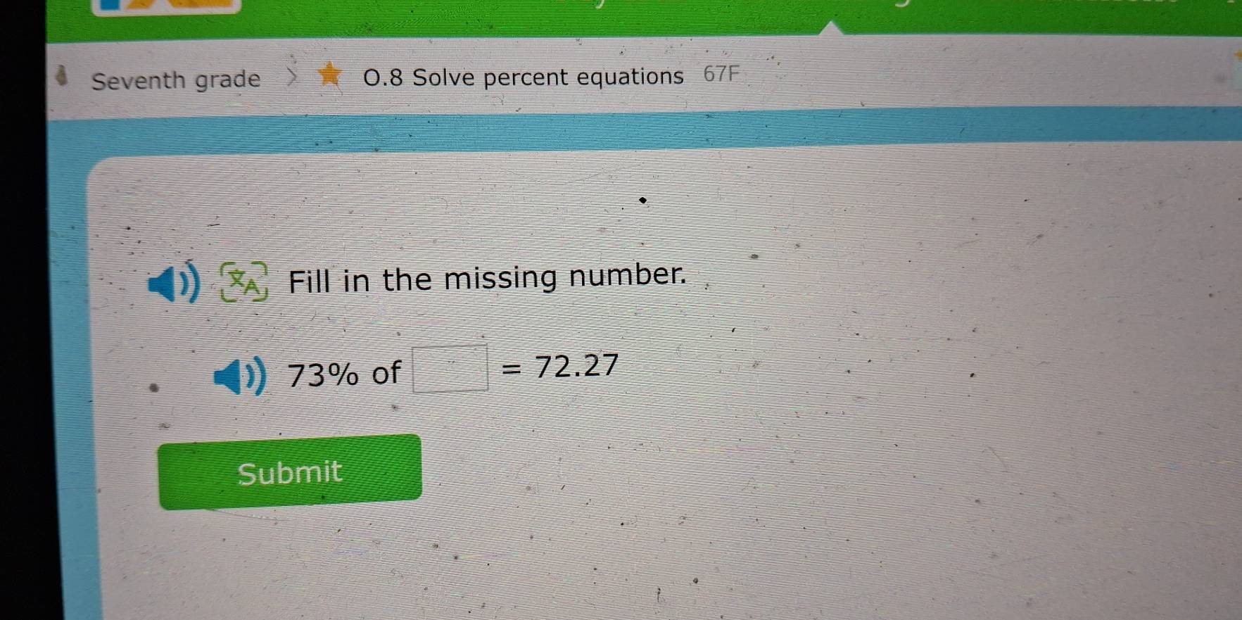 Seventh grade 0.8 Solve percent equations 67F 
Fill in the missing number.
73% of □ =72.27
Submit