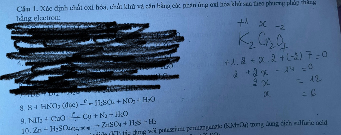 Xác định chất oxi hóa, chất khử và cân bằng các phản ứng oxi hóa khử sau theo phương pháp thắng 
bằng electron: 

4. 
Te a o
b12+112
8. S+HNO_3(dac)xrightarrow t°H_2SO_4+NO_2+H_2O
9. NH_3+CuOxrightarrow t°Cu+N_2+H_2O
10. Zn+H_2SO_4d_4a_c,n6ngto ZnSO_4+H_2S+H_2 de (KT) tác dụng với potassium permanganate (KMnO4) trong dung dịch sulfuric acid