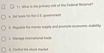 What is the primary role of the Federal Reserve?
a. Set taxes for the U.S. government
b. Regulate the money supply and promote economic stability
c. Manage international trade
d. Control the stock market