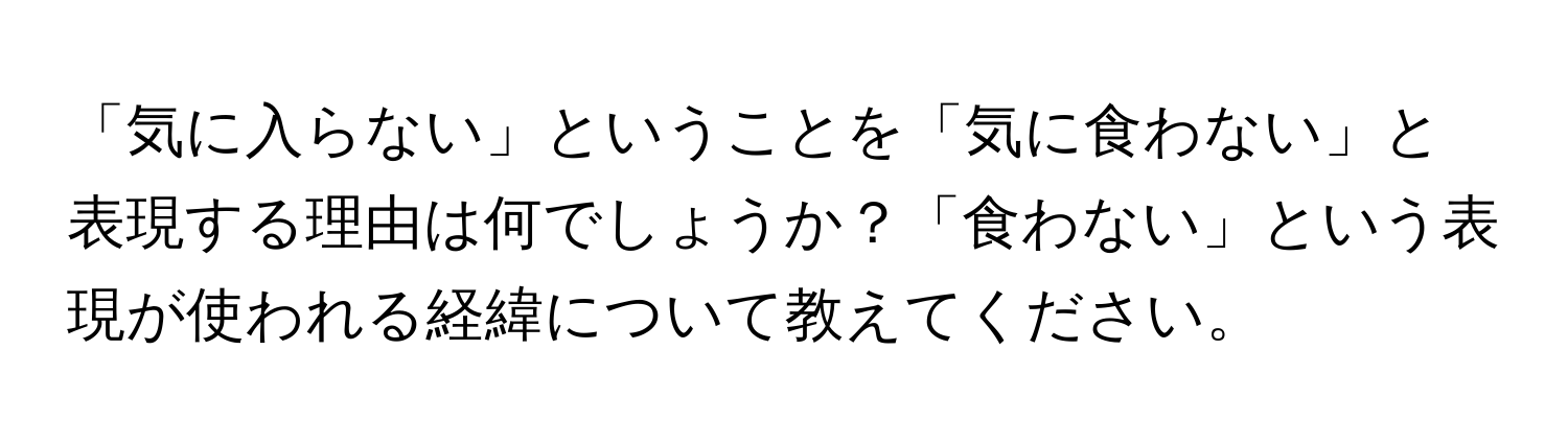 「気に入らない」ということを「気に食わない」と表現する理由は何でしょうか？「食わない」という表現が使われる経緯について教えてください。