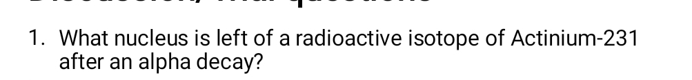 What nucleus is left of a radioactive isotope of Actinium- 231
after an alpha decay?