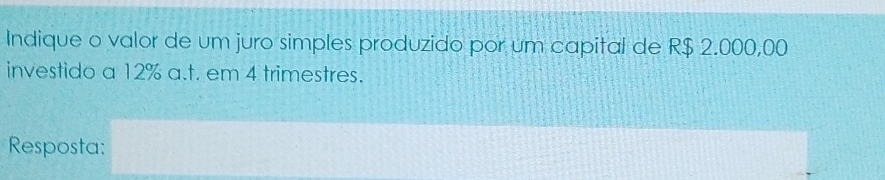 Indique o valor de um juro simples produzido por um capital de R$ 2.000,00
investido a 12% a.t. em 4 trimestres. 
Resposta: