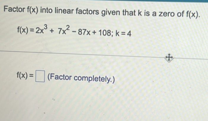 Factor f(x) into linear factors given that k is a zero of f(x).
f(x)=2x^3+7x^2-87x+108; k=4
f(x)=□ (Factor completely.)