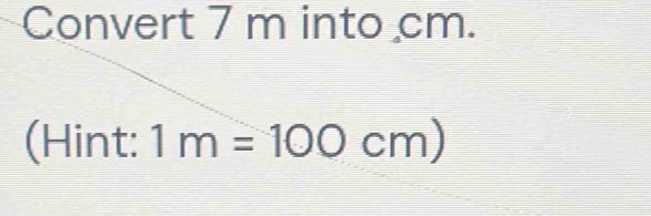 Convert 7 m into cm. 
(Hint: 1m=100cm)