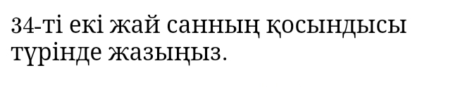 34-τі екі жай санныη косындысы 
турінде жазыныз.