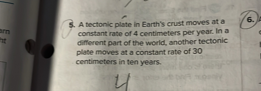 A tectonic plate in Earth's crust moves at a 6.
m
constant rate of 4 centimeters per year. In a 
ht 
different part of the world, another tectonic 
plate moves at a constant rate of 30
centimeters in ten years.