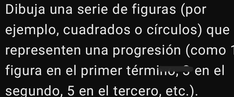 Dibuja una serie de figuras (por 
ejemplo, cuadrados o círculos) que 
representen una progresión (como 1
figura en el primer término, 3 en el 
segundo, 5 en el tercero, etc.).