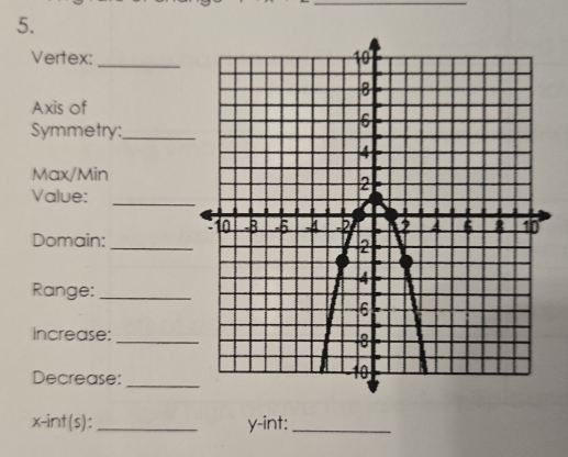 Vertex: 
Axis of 
Symmetry:_ 
Max/Min 
Value: 
_ 
Domain:_ 
Range:_ 
Increase:_ 
Decrease:_
x -inf(s): _y-int:_